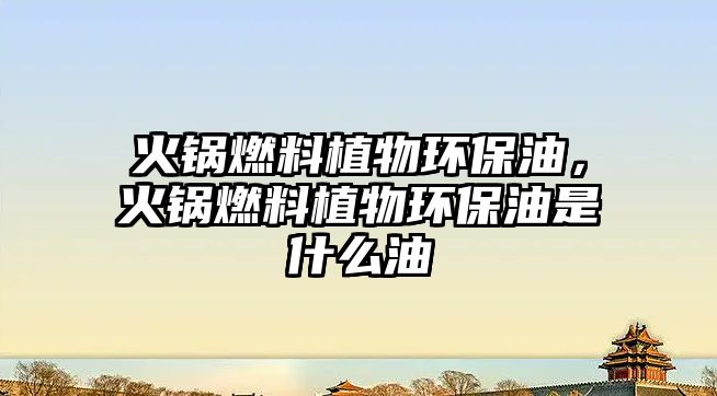 火鍋燃料植物環(huán)保油，火鍋燃料植物環(huán)保油是什么油