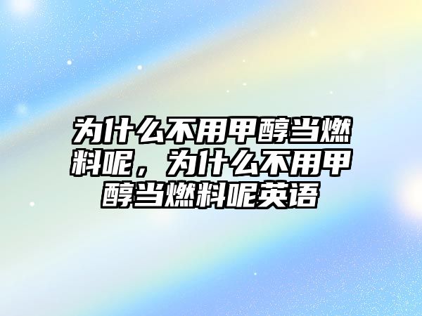 為什么不用甲醇當(dāng)燃料呢，為什么不用甲醇當(dāng)燃料呢英語