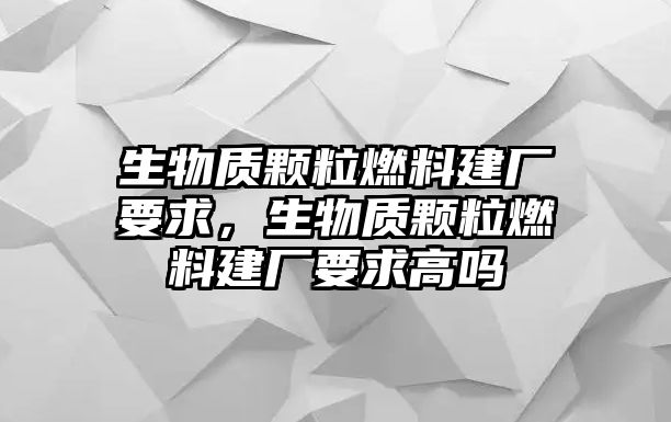 生物質(zhì)顆粒燃料建廠要求，生物質(zhì)顆粒燃料建廠要求高嗎