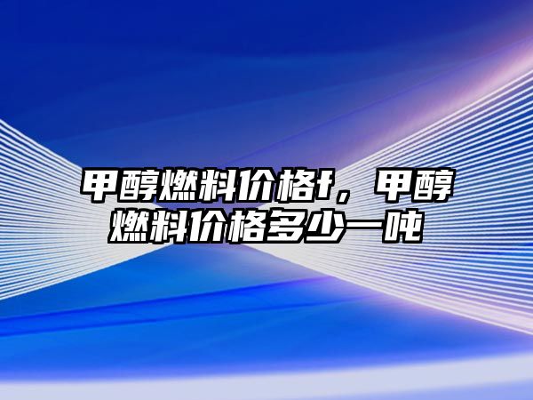 甲醇燃料價(jià)格f，甲醇燃料價(jià)格多少一噸