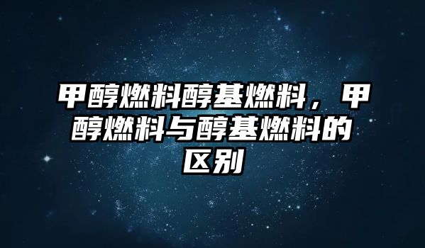 甲醇燃料醇基燃料，甲醇燃料與醇基燃料的區(qū)別