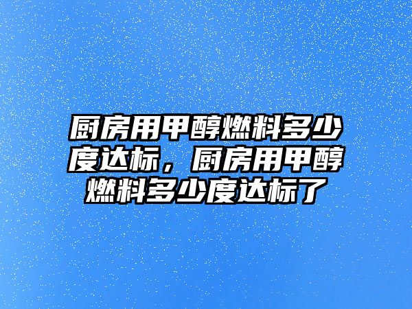 廚房用甲醇燃料多少度達(dá)標(biāo)，廚房用甲醇燃料多少度達(dá)標(biāo)了