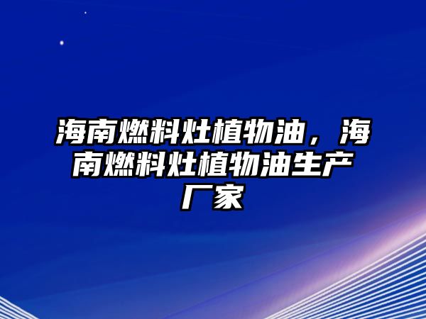 海南燃料灶植物油，海南燃料灶植物油生產(chǎn)廠家