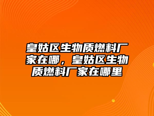 皇姑區(qū)生物質(zhì)燃料廠家在哪，皇姑區(qū)生物質(zhì)燃料廠家在哪里