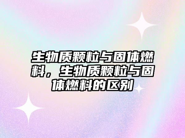 生物質顆粒與固體燃料，生物質顆粒與固體燃料的區(qū)別