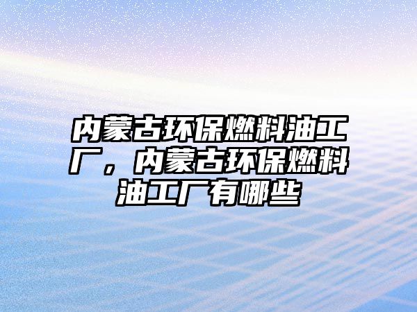 內(nèi)蒙古環(huán)保燃料油工廠，內(nèi)蒙古環(huán)保燃料油工廠有哪些