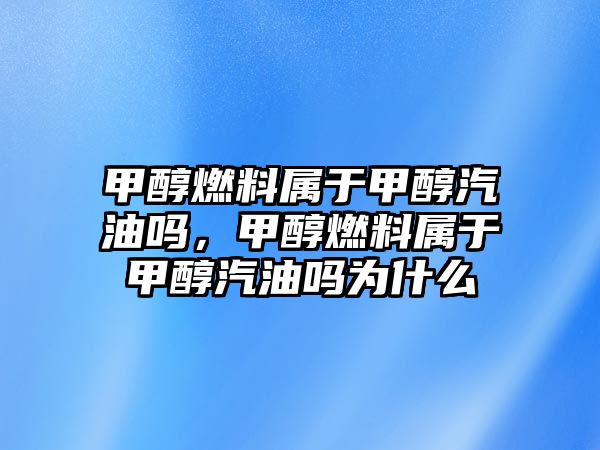 甲醇燃料屬于甲醇汽油嗎，甲醇燃料屬于甲醇汽油嗎為什么