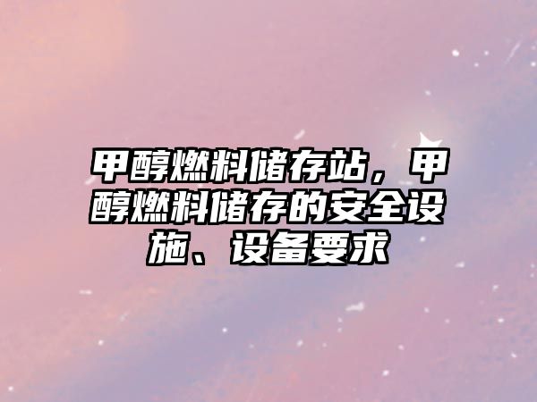 甲醇燃料儲存站，甲醇燃料儲存的安全設施、設備要求