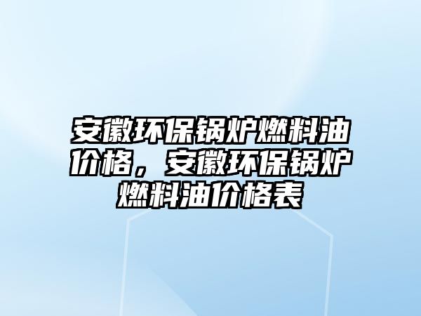 安徽環(huán)保鍋爐燃料油價格，安徽環(huán)保鍋爐燃料油價格表