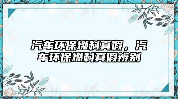 汽車環(huán)保燃料真假，汽車環(huán)保燃料真假辨別