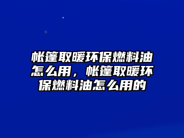 帳篷取暖環(huán)保燃料油怎么用，帳篷取暖環(huán)保燃料油怎么用的