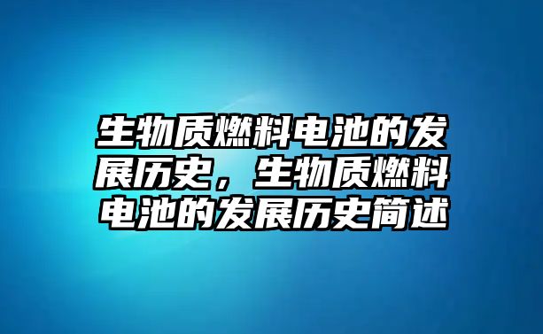 生物質(zhì)燃料電池的發(fā)展歷史，生物質(zhì)燃料電池的發(fā)展歷史簡(jiǎn)述