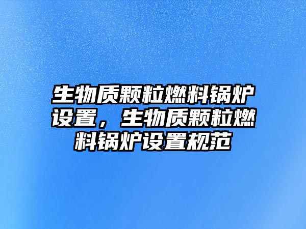 生物質(zhì)顆粒燃料鍋爐設(shè)置，生物質(zhì)顆粒燃料鍋爐設(shè)置規(guī)范