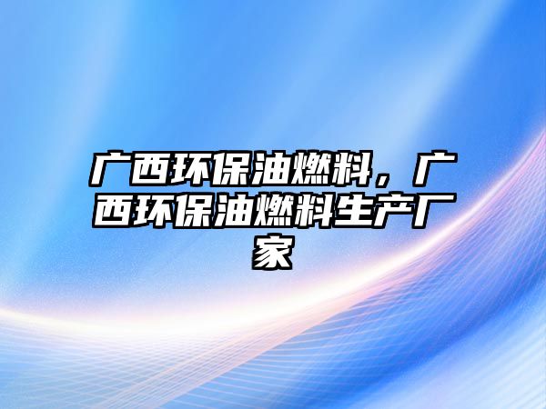 廣西環(huán)保油燃料，廣西環(huán)保油燃料生產廠家