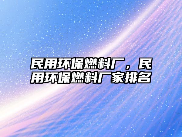 民用環(huán)保燃料廠，民用環(huán)保燃料廠家排名