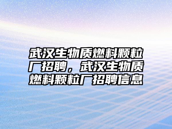 武漢生物質(zhì)燃料顆粒廠招聘，武漢生物質(zhì)燃料顆粒廠招聘信息