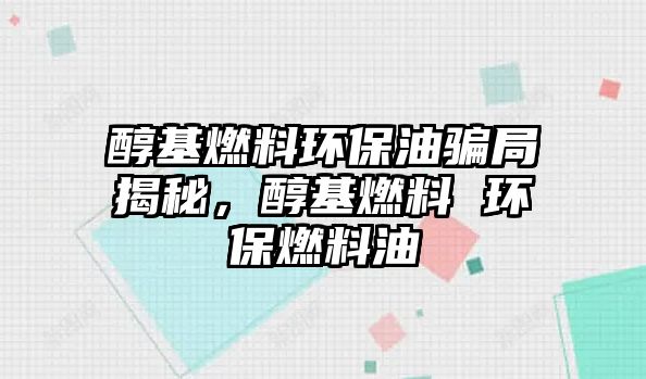 醇基燃料環(huán)保油騙局揭秘，醇基燃料 環(huán)保燃料油