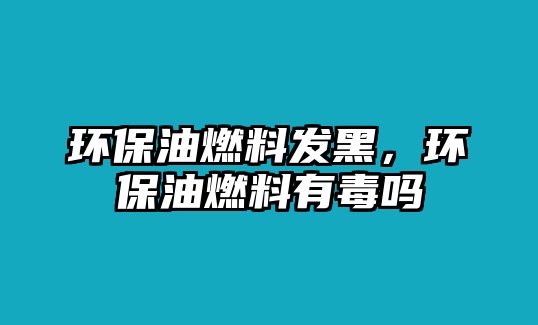 環(huán)保油燃料發(fā)黑，環(huán)保油燃料有毒嗎