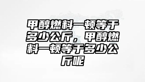 甲醇燃料一頓等于多少公斤，甲醇燃料一頓等于多少公斤呢