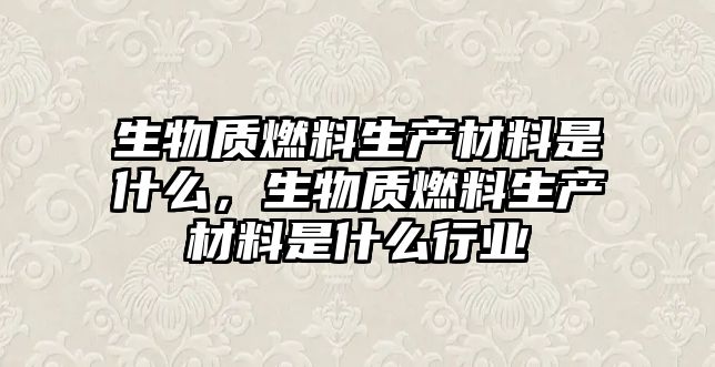 生物質燃料生產材料是什么，生物質燃料生產材料是什么行業(yè)