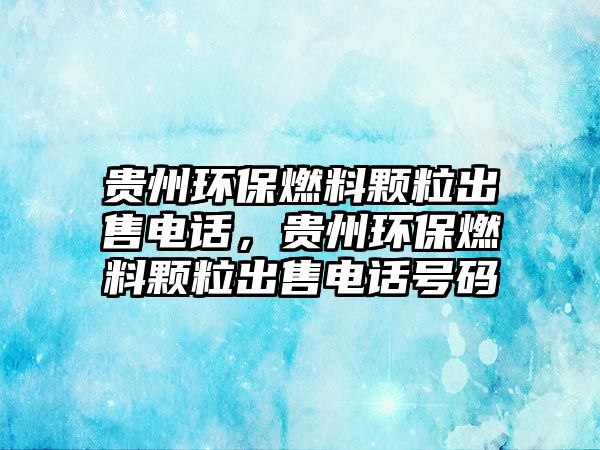 貴州環(huán)保燃料顆粒出售電話，貴州環(huán)保燃料顆粒出售電話號碼