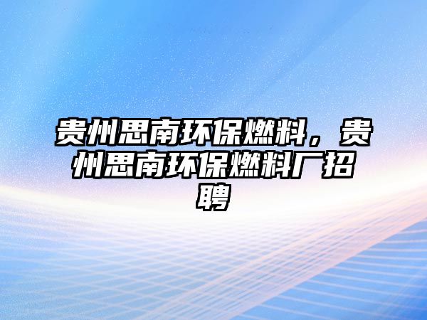 貴州思南環(huán)保燃料，貴州思南環(huán)保燃料廠招聘