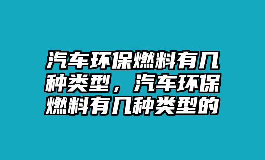 汽車環(huán)保燃料有幾種類型，汽車環(huán)保燃料有幾種類型的