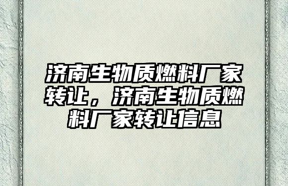 濟南生物質燃料廠家轉讓，濟南生物質燃料廠家轉讓信息