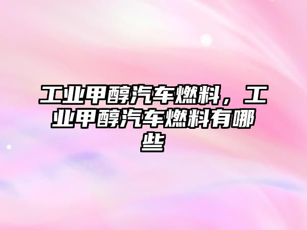 工業(yè)甲醇汽車燃料，工業(yè)甲醇汽車燃料有哪些