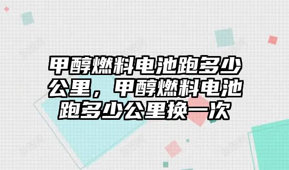 甲醇燃料電池跑多少公里，甲醇燃料電池跑多少公里換一次