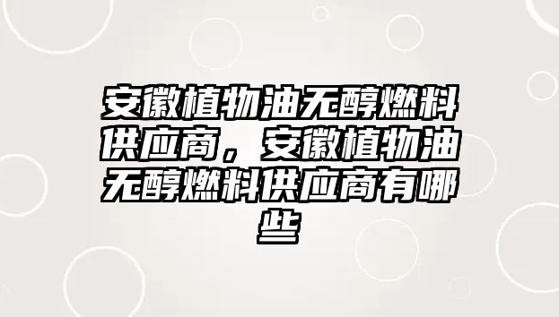 安徽植物油無醇燃料供應(yīng)商，安徽植物油無醇燃料供應(yīng)商有哪些