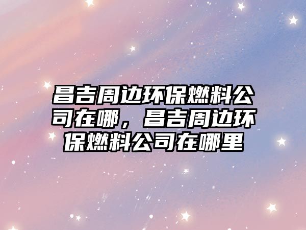 昌吉周邊環(huán)保燃料公司在哪，昌吉周邊環(huán)保燃料公司在哪里