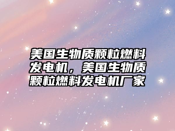 美國生物質顆粒燃料發(fā)電機，美國生物質顆粒燃料發(fā)電機廠家