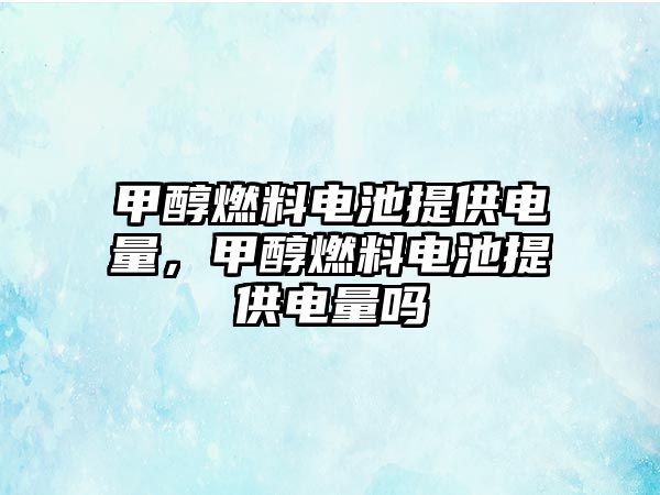 甲醇燃料電池提供電量，甲醇燃料電池提供電量嗎