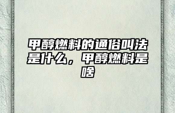 甲醇燃料的通俗叫法是什么，甲醇燃料是啥