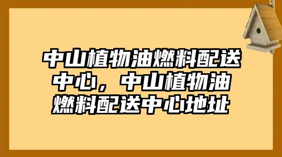 中山植物油燃料配送中心，中山植物油燃料配送中心地址