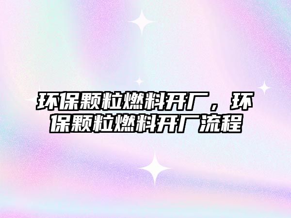 環(huán)保顆粒燃料開廠，環(huán)保顆粒燃料開廠流程