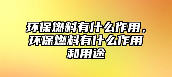 環(huán)保燃料有什么作用，環(huán)保燃料有什么作用和用途