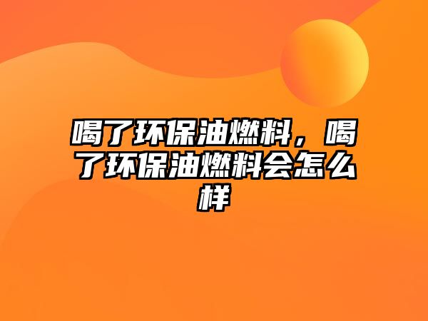 喝了環(huán)保油燃料，喝了環(huán)保油燃料會(huì)怎么樣