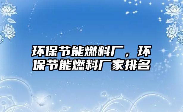 環(huán)保節(jié)能燃料廠，環(huán)保節(jié)能燃料廠家排名