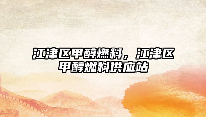 江津區(qū)甲醇燃料，江津區(qū)甲醇燃料供應(yīng)站