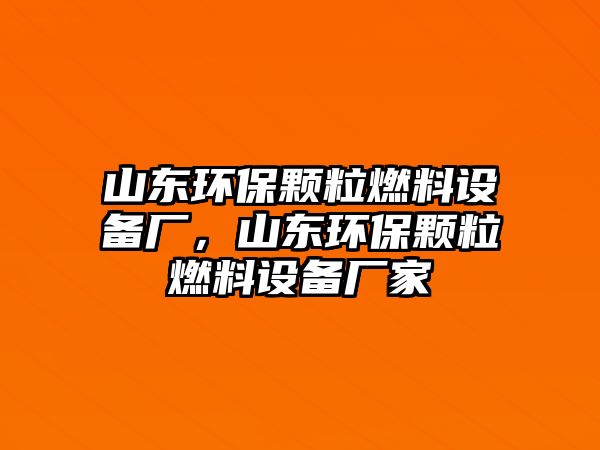 山東環(huán)保顆粒燃料設(shè)備廠，山東環(huán)保顆粒燃料設(shè)備廠家