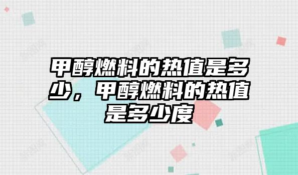 甲醇燃料的熱值是多少，甲醇燃料的熱值是多少度