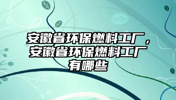 安徽省環(huán)保燃料工廠，安徽省環(huán)保燃料工廠有哪些