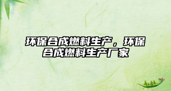 環(huán)保合成燃料生產(chǎn)，環(huán)保合成燃料生產(chǎn)廠家