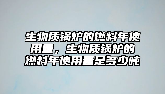 生物質(zhì)鍋爐的燃料年使用量，生物質(zhì)鍋爐的燃料年使用量是多少噸