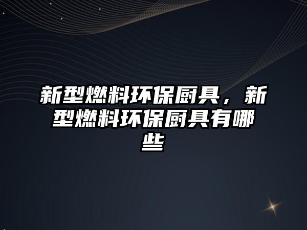 新型燃料環(huán)保廚具，新型燃料環(huán)保廚具有哪些