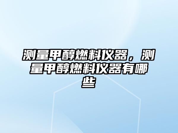 測(cè)量甲醇燃料儀器，測(cè)量甲醇燃料儀器有哪些