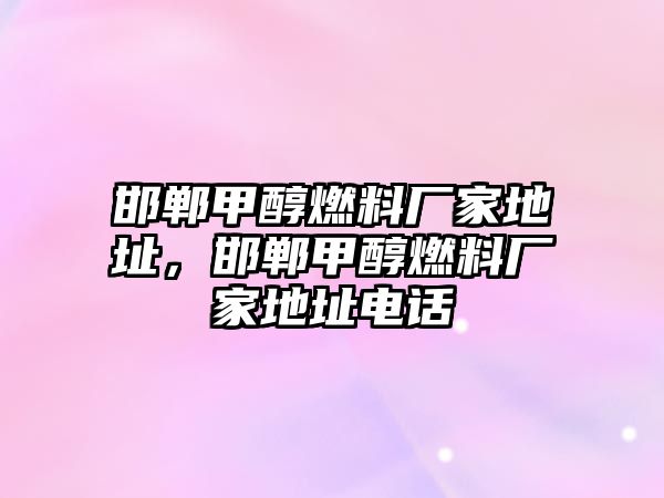 邯鄲甲醇燃料廠家地址，邯鄲甲醇燃料廠家地址電話