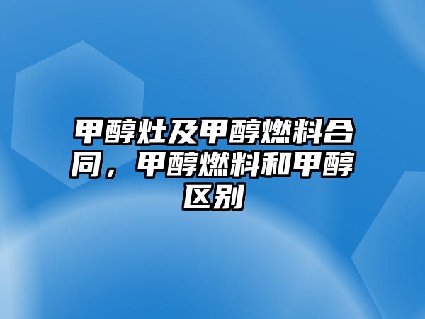 甲醇灶及甲醇燃料合同，甲醇燃料和甲醇區(qū)別